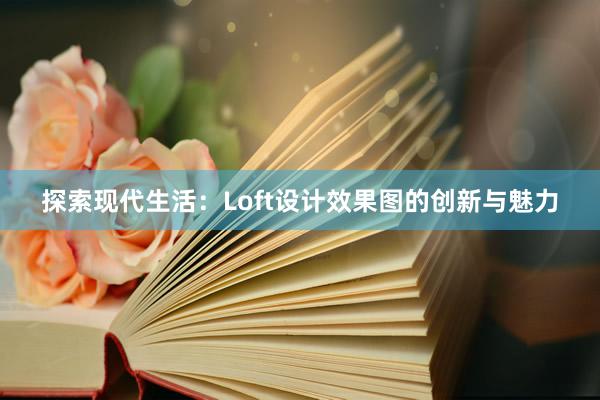 探索现代生活：Loft设计效果图的创新与魅力