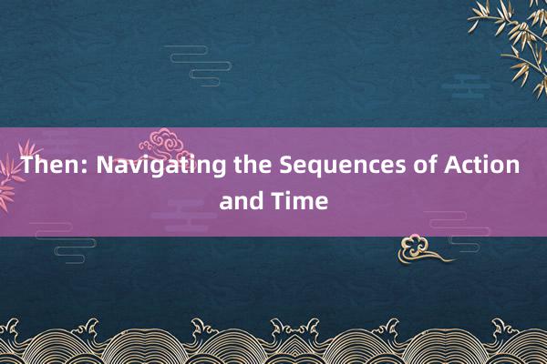 Then: Navigating the Sequences of Action and Time