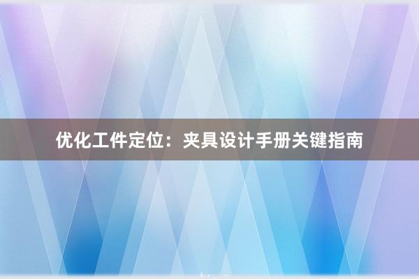 优化工件定位：夹具设计手册关键指南