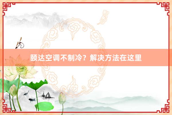 颐达空调不制冷？解决方法在这里