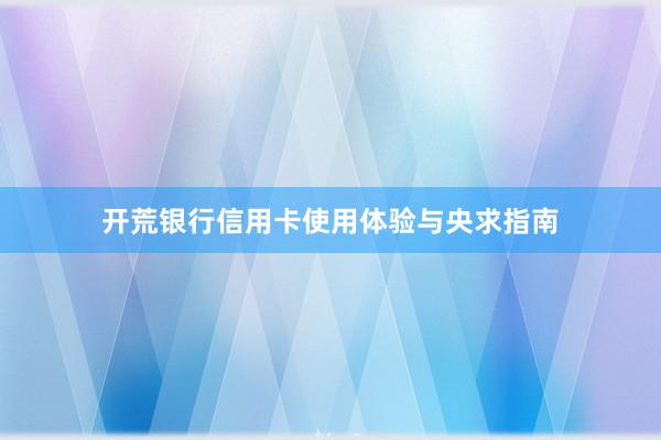 开荒银行信用卡使用体验与央求指南